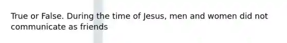 True or False. During the time of Jesus, men and women did not communicate as friends