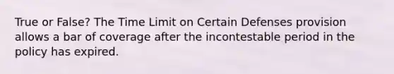 True or False? The Time Limit on Certain Defenses provision allows a bar of coverage after the incontestable period in the policy has expired.