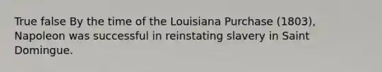 True false By the time of the Louisiana Purchase (1803), Napoleon was successful in reinstating slavery in Saint Domingue.