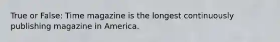 True or False: Time magazine is the longest continuously publishing magazine in America.