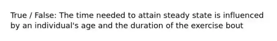 True / False: The time needed to attain steady state is influenced by an individual's age and the duration of the exercise bout