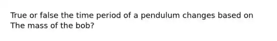 True or false the time period of a pendulum changes based on The mass of the bob?