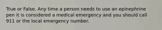 True or False. Any time a person needs to use an epinephrine pen it is considered a medical emergency and you should call 911 or the local emergency number.