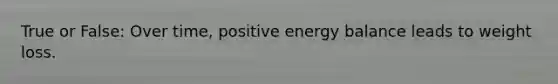 True or False: Over time, positive energy balance leads to weight loss.