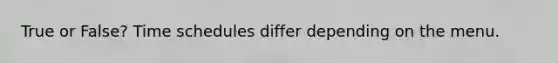 True or False? Time schedules differ depending on the menu.