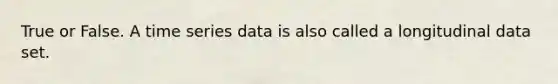 True or False. A time series data is also called a longitudinal data set.