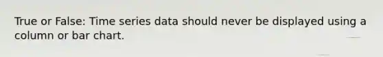 True or False: Time series data should never be displayed using a column or <a href='https://www.questionai.com/knowledge/kdDMLVsZUp-bar-chart' class='anchor-knowledge'>bar chart</a>.