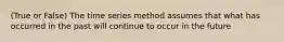 (True or False) The time series method assumes that what has occurred in the past will continue to occur in the future