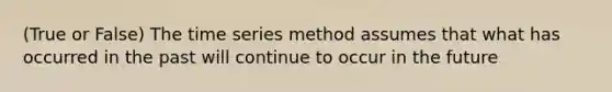 (True or False) The time series method assumes that what has occurred in the past will continue to occur in the future