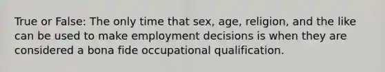 True or False: The only time that sex, age, religion, and the like can be used to make employment decisions is when they are considered a bona fide occupational qualification.