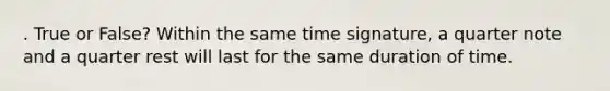 . True or False? Within the same time signature, a quarter note and a quarter rest will last for the same duration of time.