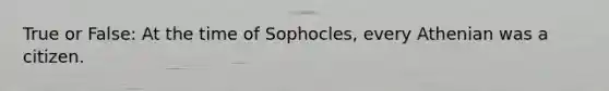 True or False: At the time of Sophocles, every Athenian was a citizen.