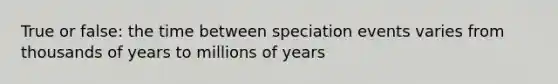 True or false: the time between speciation events varies from thousands of years to millions of years