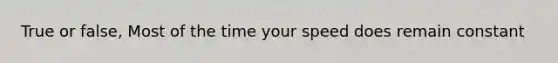True or false, Most of the time your speed does remain constant