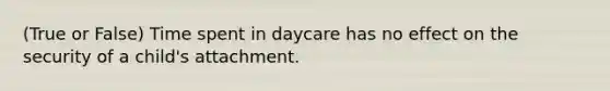 (True or False) Time spent in daycare has no effect on the security of a child's attachment.