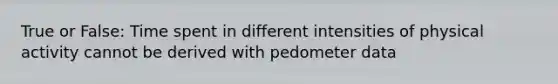 True or False: Time spent in different intensities of physical activity cannot be derived with pedometer data