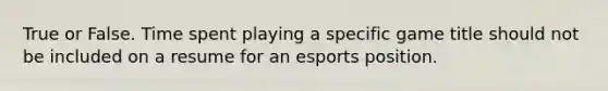 True or False. Time spent playing a specific game title should not be included on a resume for an esports position.