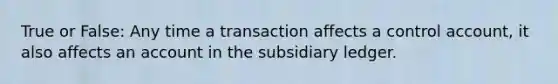 True or False: Any time a transaction affects a control account, it also affects an account in the subsidiary ledger.