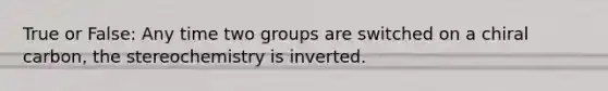 True or False: Any time two groups are switched on a chiral carbon, the stereochemistry is inverted.