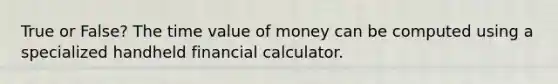 True or False? The time value of money can be computed using a specialized handheld financial calculator.