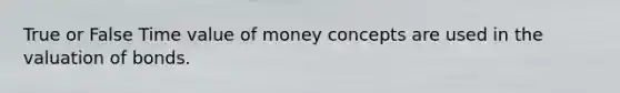 True or False Time value of money concepts are used in the valuation of bonds.