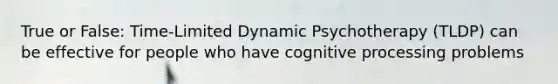 True or False: Time-Limited Dynamic Psychotherapy (TLDP) can be effective for people who have cognitive processing problems