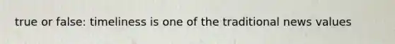 true or false: timeliness is one of the traditional news values
