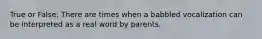 True or False: There are times when a babbled vocalization can be interpreted as a real word by parents.