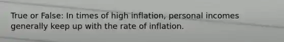 True or False: In times of high inflation, personal incomes generally keep up with the rate of inflation.