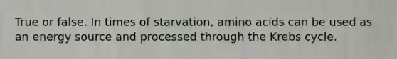 True or false. In times of starvation, amino acids can be used as an energy source and processed through the Krebs cycle.