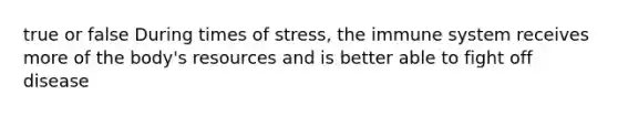 true or false During times of stress, the immune system receives more of the body's resources and is better able to fight off disease