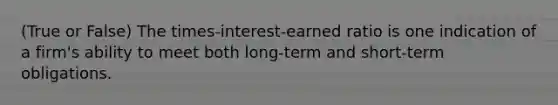 (True or False) The times-interest-earned ratio is one indication of a firm's ability to meet both long-term and short-term obligations.