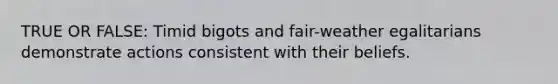 TRUE OR FALSE: Timid bigots and fair-weather egalitarians demonstrate actions consistent with their beliefs.