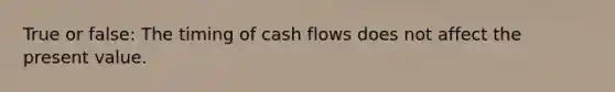 True or false: The timing of cash flows does not affect the present value.