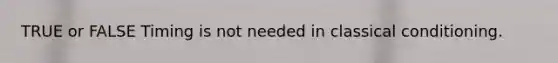 TRUE or FALSE Timing is not needed in <a href='https://www.questionai.com/knowledge/kI6awfNO2B-classical-conditioning' class='anchor-knowledge'>classical conditioning</a>.