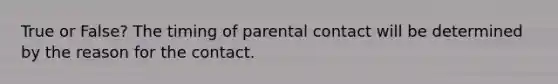 True or False? The timing of parental contact will be determined by the reason for the contact.