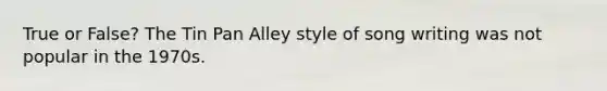 True or False? The Tin Pan Alley style of song writing was not popular in the 1970s.