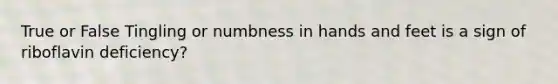 True or False Tingling or numbness in hands and feet is a sign of riboflavin deficiency?