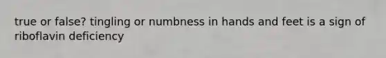 true or false? tingling or numbness in hands and feet is a sign of riboflavin deficiency