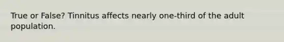 True or False? Tinnitus affects nearly one-third of the adult population.