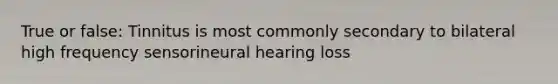 True or false: Tinnitus is most commonly secondary to bilateral high frequency sensorineural hearing loss