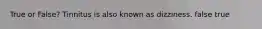 True or False? Tinnitus is also known as dizziness. false true