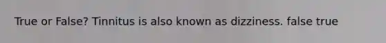 True or False? Tinnitus is also known as dizziness. false true
