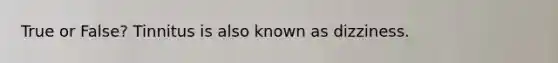 True or False? Tinnitus is also known as dizziness.