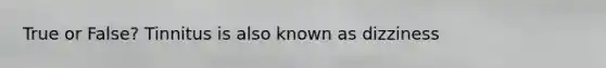 True or False? Tinnitus is also known as dizziness