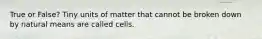 True or False? Tiny units of matter that cannot be broken down by natural means are called cells.