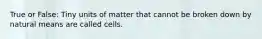 True or False: Tiny units of matter that cannot be broken down by natural means are called cells.