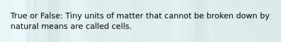 True or False: Tiny units of matter that cannot be broken down by natural means are called cells.