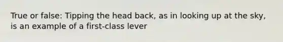 True or false: Tipping the head back, as in looking up at the sky, is an example of a first-class lever