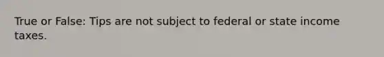 True or False: Tips are not subject to federal or state income taxes.